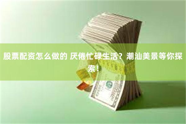 股票配资怎么做的 厌倦忙碌生活？潮汕美景等你探索！