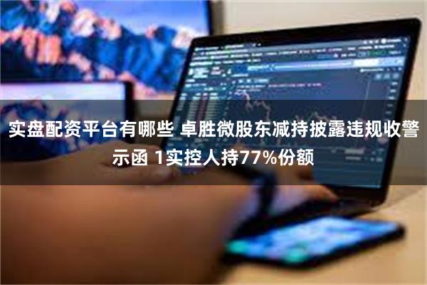 实盘配资平台有哪些 卓胜微股东减持披露违规收警示函 1实控人持77%份额