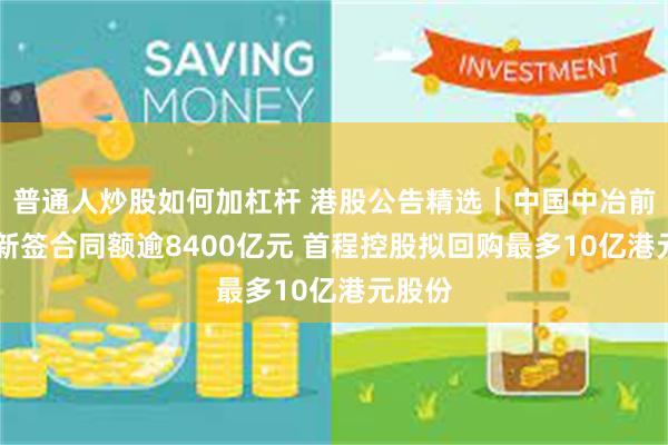 普通人炒股如何加杠杆 港股公告精选|中国中冶前10月新签合同额逾8400亿元 首程控股拟回购最多10亿港元股份