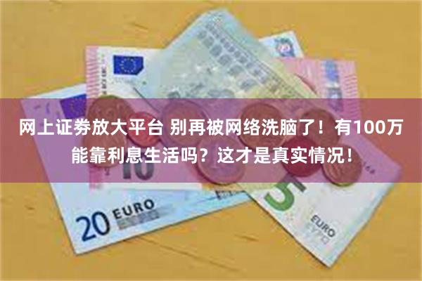 网上证劵放大平台 别再被网络洗脑了!有100万能靠利息生活吗?这才是真实情况!