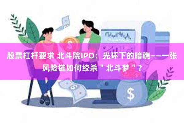 股票杠杆要求 北斗院IPO:光环下的暗礁——一张风险链如何绞杀"北斗梦"?