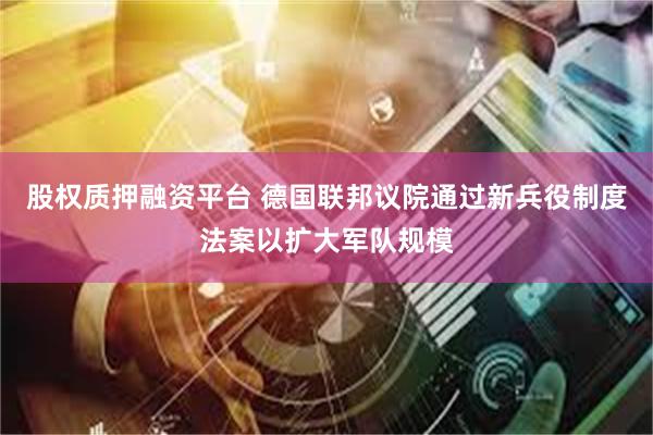 股权质押融资平台 德国联邦议院通过新兵役制度法案以扩大军队规模